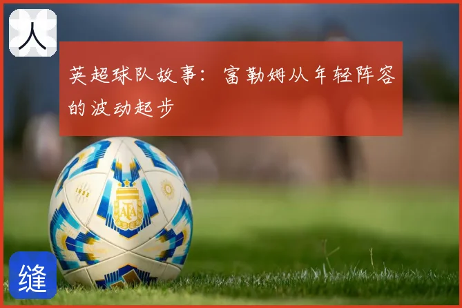 英超球队故事：富勒姆从年轻阵容的波动起步