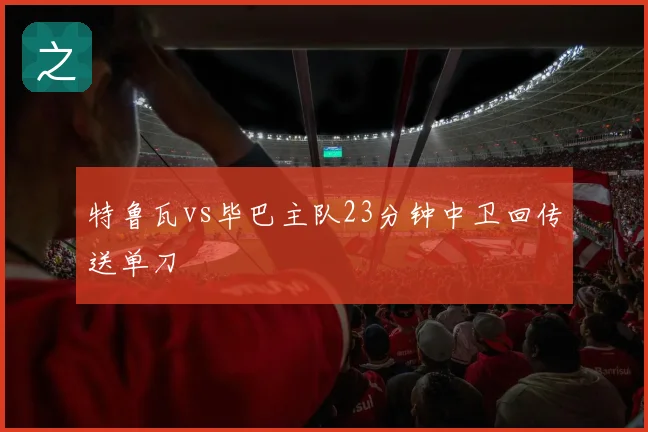 特鲁瓦vs毕巴主队23分钟中卫回传送单刀